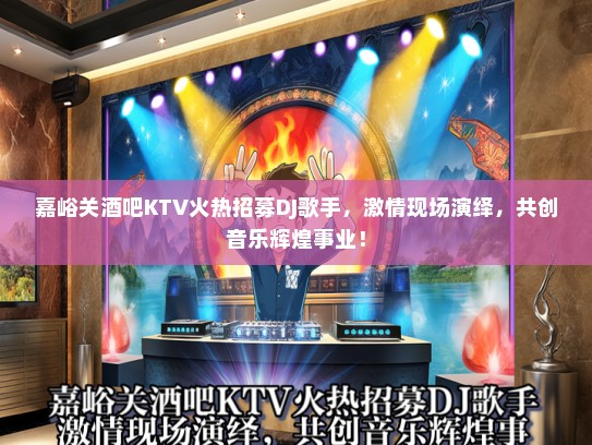 嘉峪关酒吧KTV火热招募DJ歌手，激情现场演绎，共创音乐辉煌事业！