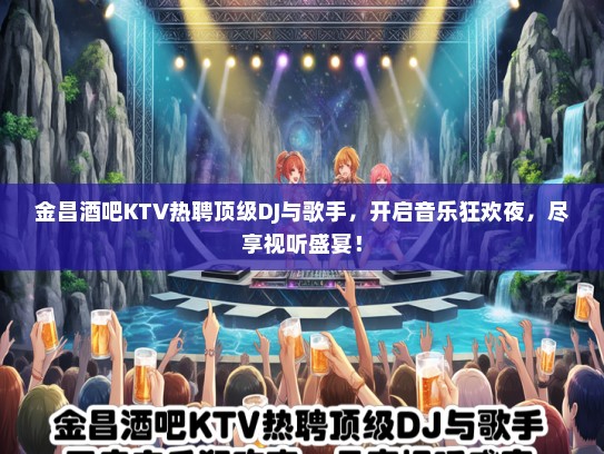 金昌酒吧KTV热聘顶级DJ与歌手，开启音乐狂欢夜，尽享视听盛宴！
