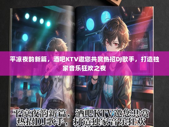 平凉夜韵新篇，酒吧KTV邀您共赏热招DJ歌手，打造独家音乐狂欢之夜