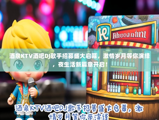 酒泉KTV酒吧DJ歌手招募盛大启幕，激情岁月等你演绎，夜生活新篇章开启！