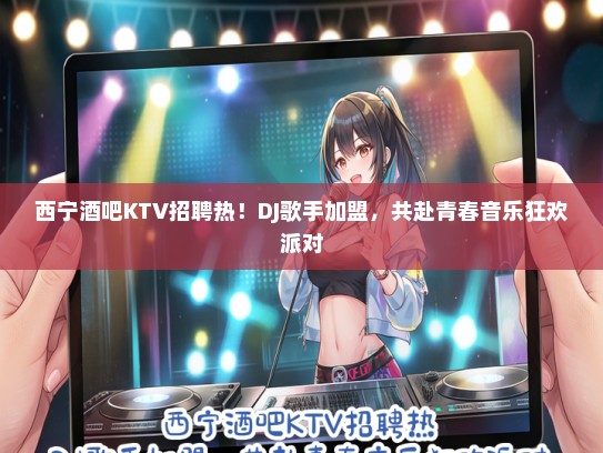 西宁酒吧KTV招聘热！DJ歌手加盟，共赴青春音乐狂欢派对