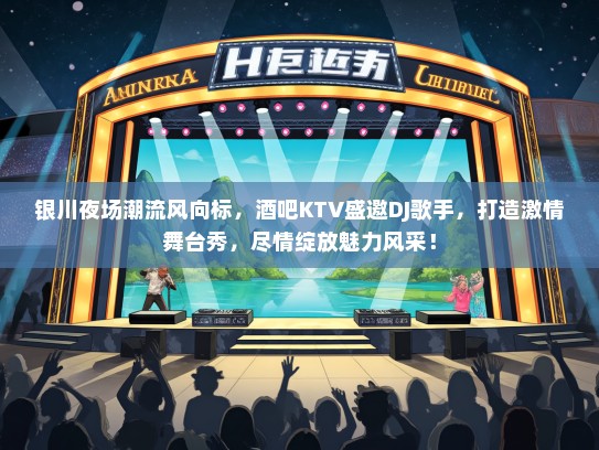 银川夜场潮流风向标，酒吧KTV盛邀DJ歌手，打造激情舞台秀，尽情绽放魅力风采！