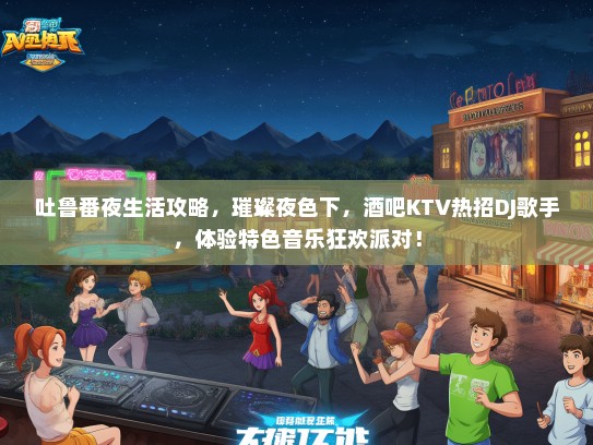 吐鲁番夜生活攻略，璀璨夜色下，酒吧KTV热招DJ歌手，体验特色音乐狂欢派对！