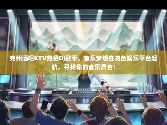 克州酒吧KTV热招DJ歌手，音乐梦想在特色娱乐平台起航，寻找你的音乐舞台！