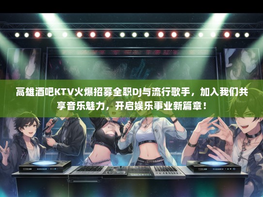 高雄酒吧KTV火爆招募全职DJ与流行歌手，加入我们共享音乐魅力，开启娱乐事业新篇章！