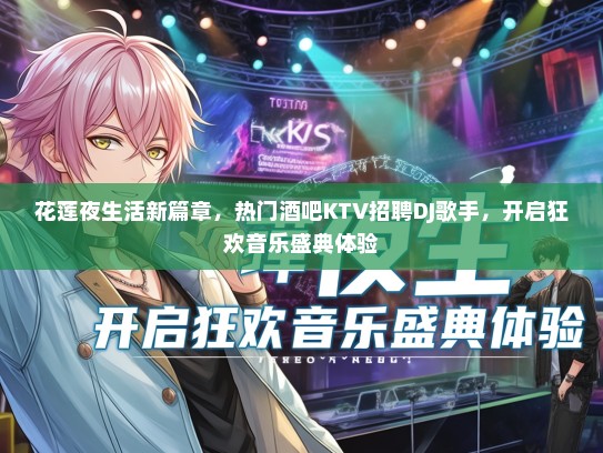 花莲夜生活新篇章，热门酒吧KTV招聘DJ歌手，开启狂欢音乐盛典体验