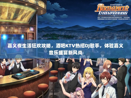 嘉义夜生活狂欢攻略,酒吧KTV热招DJ歌手,体验嘉义音乐盛宴新风尚 嘉义夜生活狂欢攻略,酒吧KTV热招DJ歌手,体验嘉义音乐盛宴新风尚