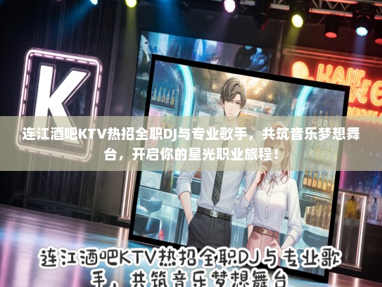 连江酒吧KTV热招全职DJ与专业歌手，共筑音乐梦想舞台，开启你的星光职业旅程！