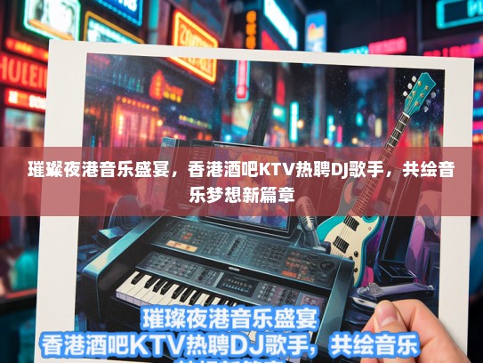 璀璨夜港音乐盛宴，香港酒吧KTV热聘DJ歌手，共绘音乐梦想新篇章