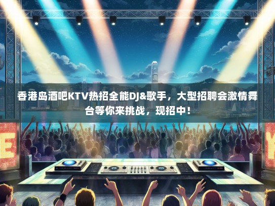 香港岛酒吧KTV热招全能DJ&歌手，大型招聘会激情舞台等你来挑战，现招中！