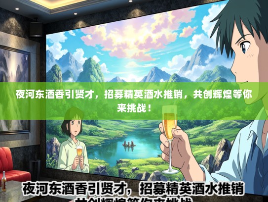 夜河东酒香引贤才，招募精英酒水推销，共创辉煌等你来挑战！