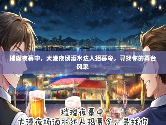 璀璨夜幕中，大港夜场酒水达人招募令，寻找你的舞台风采