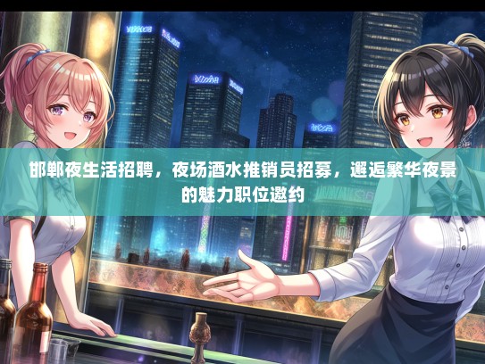 邯郸夜生活招聘，夜场酒水推销员招募，邂逅繁华夜景的魅力职位邀约