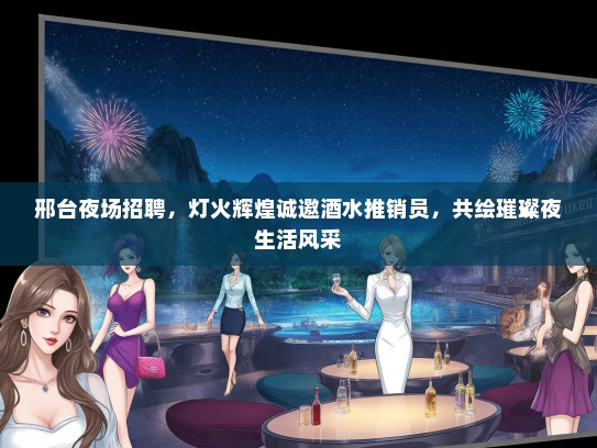 邢台夜场招聘，灯火辉煌诚邀酒水推销员，共绘璀璨夜生活风采