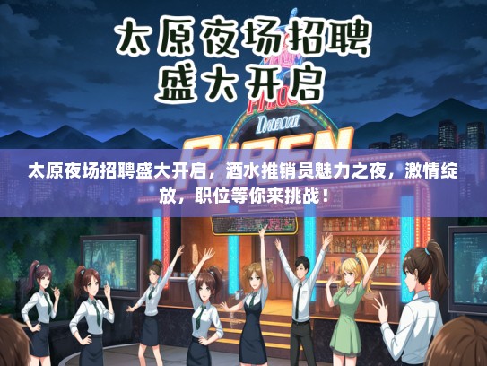 太原夜场招聘盛大开启，酒水推销员魅力之夜，激情绽放，职位等你来挑战！