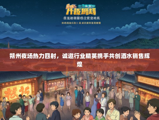 朔州夜场热力四射，诚邀行业精英携手共创酒水销售辉煌