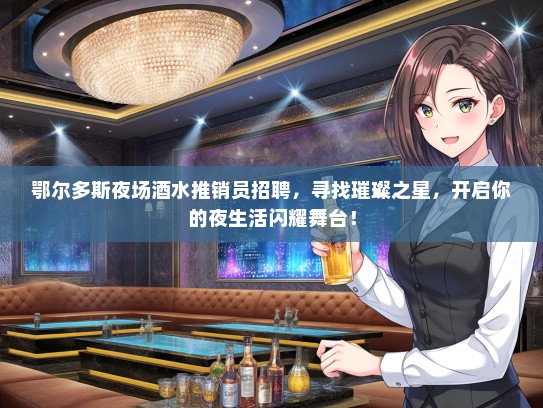 鄂尔多斯夜场酒水推销员招聘，寻找璀璨之星，开启你的夜生活闪耀舞台！