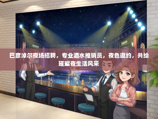 巴彦淖尔夜场招聘，专业酒水推销员，夜色邀约，共绘璀璨夜生活风采