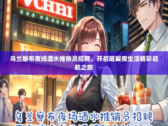 乌兰察布夜场酒水推销员招聘，开启璀璨夜生活精彩启航之旅