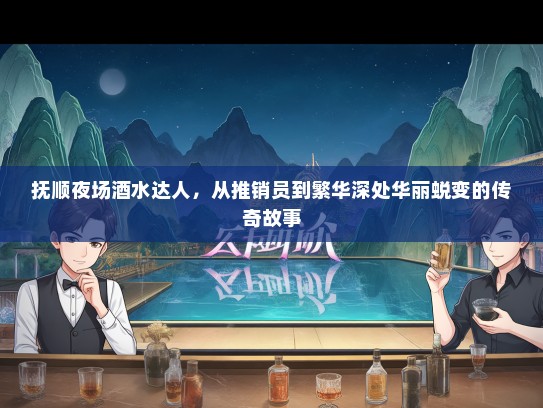 抚顺夜场酒水达人，从推销员到繁华深处华丽蜕变的传奇故事