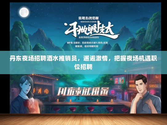 丹东夜场招聘酒水推销员,邂逅激情,把握夜场机遇职位招聘 丹东夜场招聘酒水推销员,邂逅激情,把握夜场机遇职位招聘