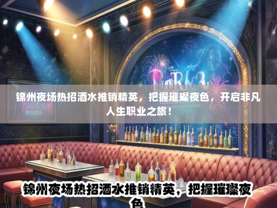 锦州夜场热招酒水推销精英，把握璀璨夜色，开启非凡人生职业之旅！
