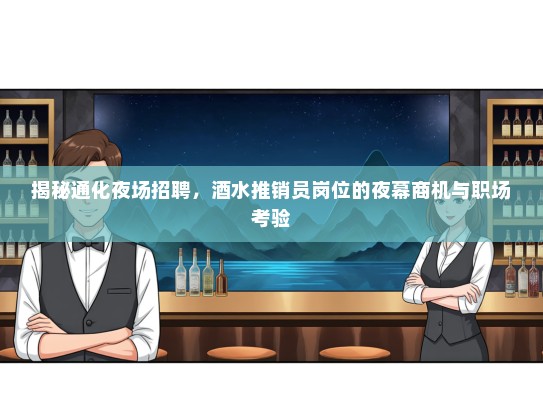揭秘通化夜场招聘，酒水推销员岗位的夜幕商机与职场考验