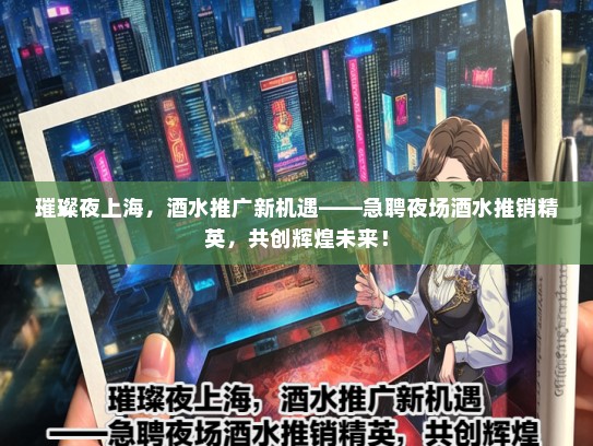 璀璨夜上海，酒水推广新机遇——急聘夜场酒水推销精英，共创辉煌未来！