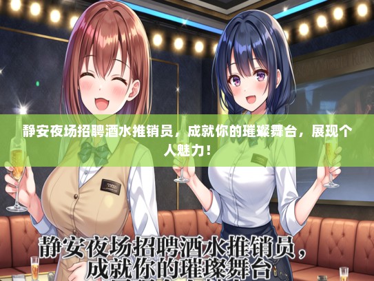 静安夜场招聘酒水推销员，成就你的璀璨舞台，展现个人魅力！