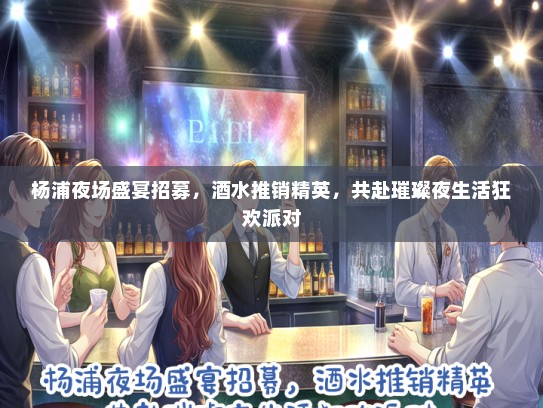 杨浦夜场盛宴招募，酒水推销精英，共赴璀璨夜生活狂欢派对