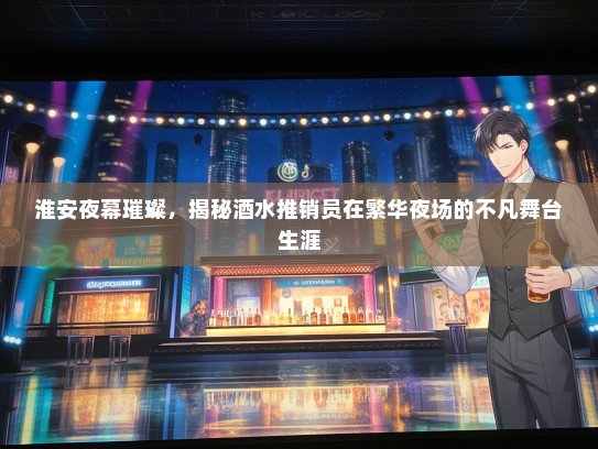 淮安夜幕璀璨，揭秘酒水推销员在繁华夜场的不凡舞台生涯