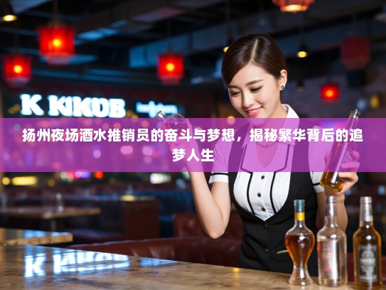 扬州夜场酒水推销员的奋斗与梦想，揭秘繁华背后的追梦人生