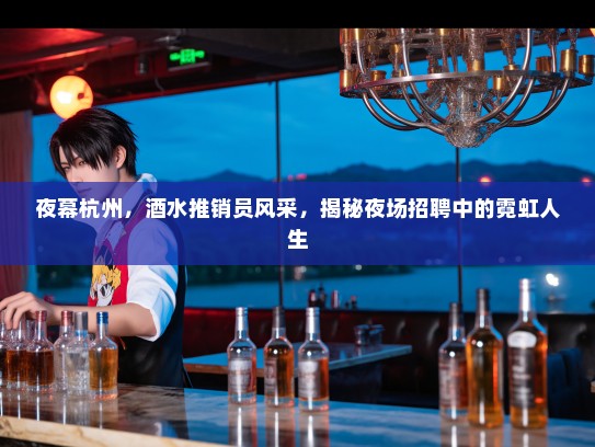 夜幕杭州，酒水推销员风采，揭秘夜场招聘中的霓虹人生