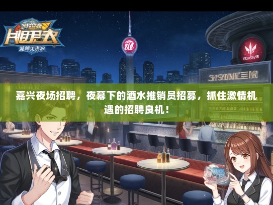 嘉兴夜场招聘，夜幕下的酒水推销员招募，抓住激情机遇的招聘良机！