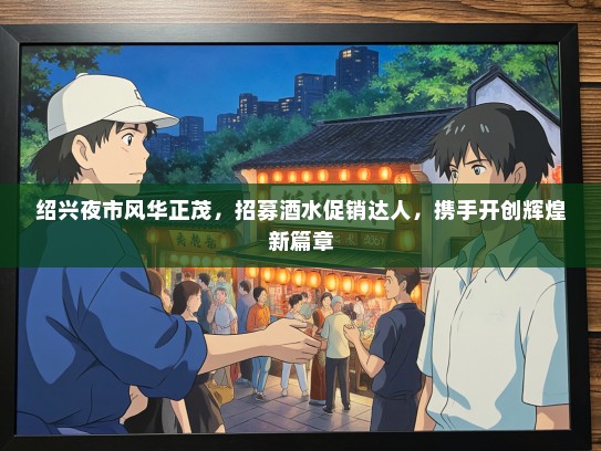 绍兴夜市风华正茂，招募酒水促销达人，携手开创辉煌新篇章