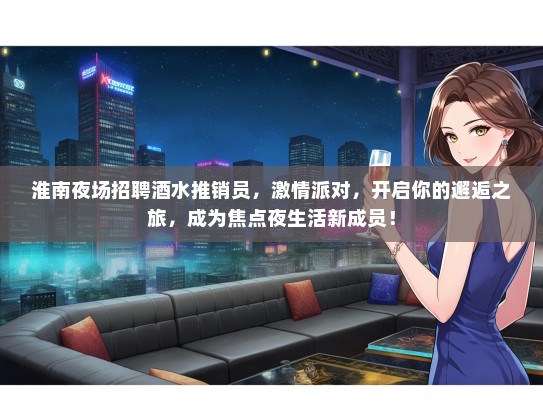淮南夜场招聘酒水推销员，激情派对，开启你的邂逅之旅，成为焦点夜生活新成员！