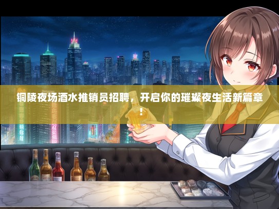 铜陵夜场酒水推销员招聘，开启你的璀璨夜生活新篇章！