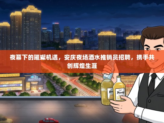 夜幕下的璀璨机遇，安庆夜场酒水推销员招聘，携手共创辉煌生涯