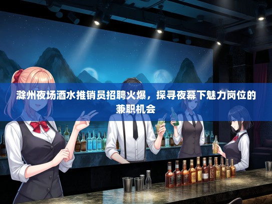 滁州夜场酒水推销员招聘火爆，探寻夜幕下魅力岗位的兼职机会