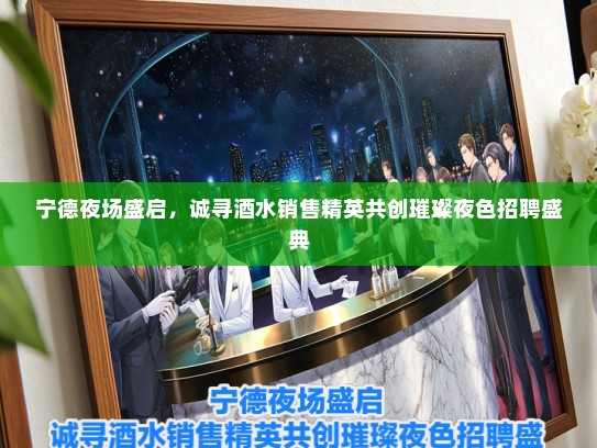 宁德夜场盛启，诚寻酒水销售精英共创璀璨夜色招聘盛典