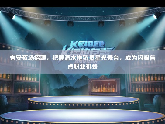 吉安夜场招聘，把握酒水推销员星光舞台，成为闪耀焦点职业机会