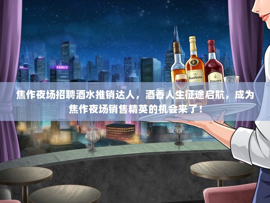焦作夜场招聘酒水推销达人，酒香人生征途启航，成为焦作夜场销售精英的机会来了！