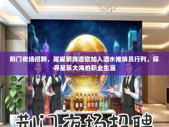 荆门夜场招聘，璀璨明珠邀您加入酒水推销员行列，探寻星辰大海的职业生涯