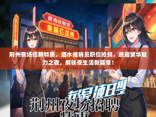 荆州夜场招聘特惠，酒水推销员职位抢鲜，邂逅繁华魅力之夜，解锁夜生活新篇章！