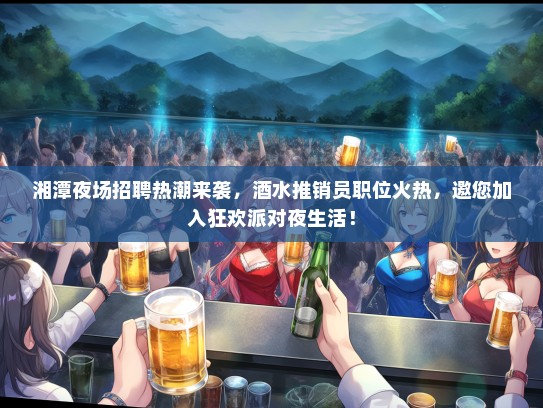湘潭夜场招聘热潮来袭，酒水推销员职位火热，邀您加入狂欢派对夜生活！