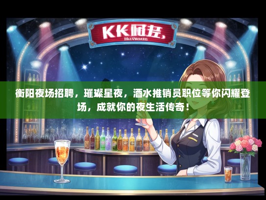 衡阳夜场招聘，璀璨星夜，酒水推销员职位等你闪耀登场，成就你的夜生活传奇！