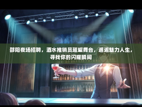 邵阳夜场招聘，酒水推销员璀璨舞台，邂逅魅力人生，寻找你的闪耀瞬间