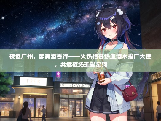 夜色广州，醉美酒香行——火热招募热血酒水推广大使，共燃夜场璀璨星河