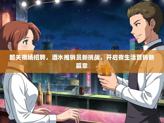 韶关夜场招聘，酒水推销员新挑战，开启夜生活营销新篇章