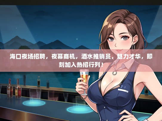 海口夜场招聘，夜幕商机，酒水推销员，魅力才华，即刻加入热招行列！